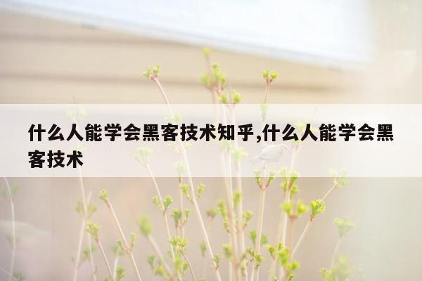 什么人能学会黑客技术知乎,什么人能学会黑客技术