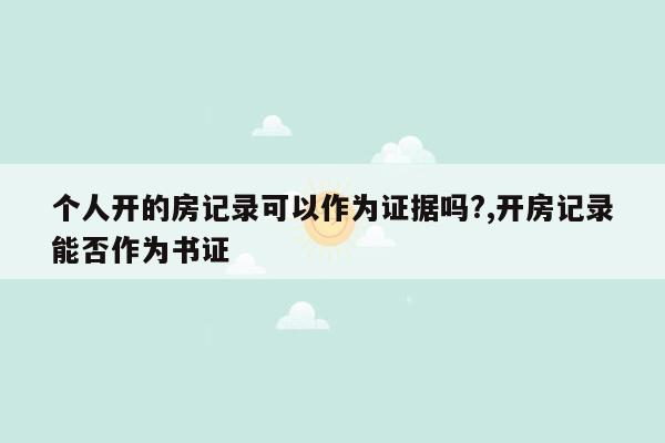 个人开的房记录可以作为证据吗?,开房记录能否作为书证