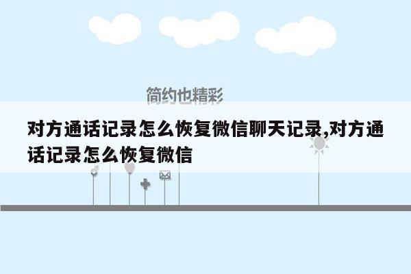 对方通话记录怎么恢复微信聊天记录,对方通话记录怎么恢复微信