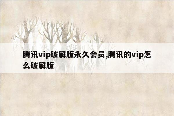 腾讯vip破解版永久会员,腾讯的vip怎么破解版