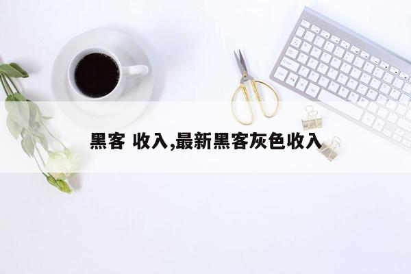 黑客 收入,最新黑客灰色收入