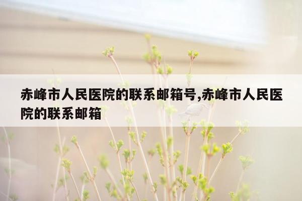 赤峰市人民医院的联系邮箱号,赤峰市人民医院的联系邮箱