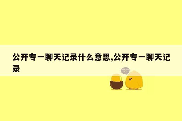 公开专一聊天记录什么意思,公开专一聊天记录