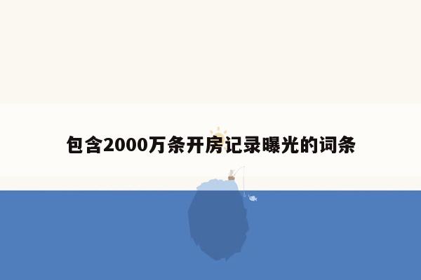 包含2000万条开房记录曝光的词条