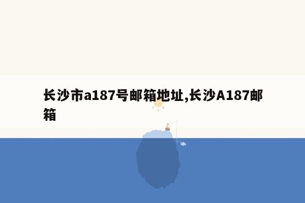 长沙市a187号邮箱地址,长沙A187邮箱