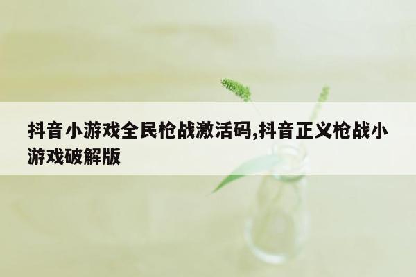 抖音小游戏全民枪战激活码,抖音正义枪战小游戏破解版