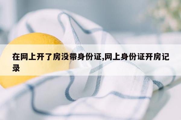 在网上开了房没带身份证,网上身份证开房记录