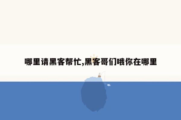 哪里请黑客帮忙,黑客哥们哦你在哪里