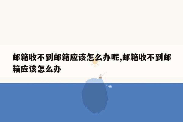 邮箱收不到邮箱应该怎么办呢,邮箱收不到邮箱应该怎么办