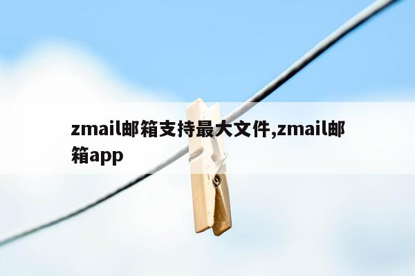 zmail邮箱支持最大文件,zmail邮箱app