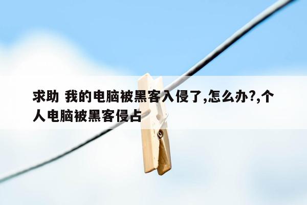 求助 我的电脑被黑客入侵了,怎么办?,个人电脑被黑客侵占