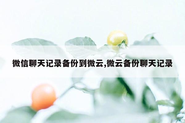 微信聊天记录备份到微云,微云备份聊天记录