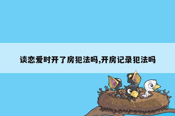 谈恋爱时开了房犯法吗,开房记录犯法吗