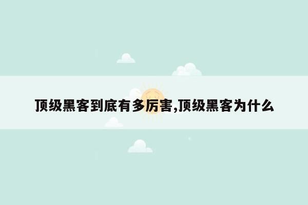 顶级黑客到底有多厉害,顶级黑客为什么