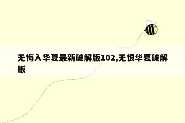 无悔入华夏最新破解版102,无恨华夏破解版