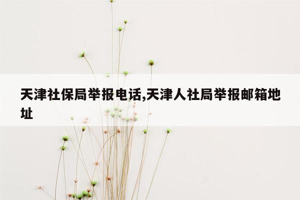 天津社保局举报电话,天津人社局举报邮箱地址