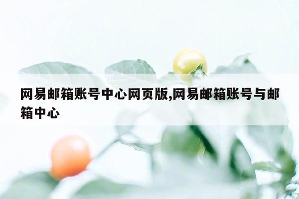 网易邮箱账号中心网页版,网易邮箱账号与邮箱中心