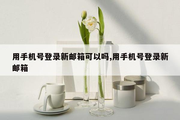 用手机号登录新邮箱可以吗,用手机号登录新邮箱