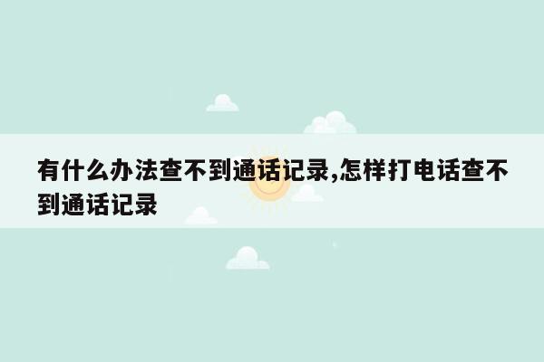 有什么办法查不到通话记录,怎样打电话查不到通话记录