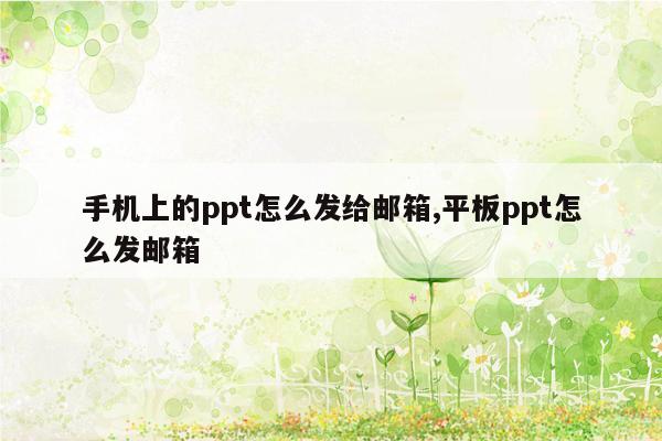 手机上的ppt怎么发给邮箱,平板ppt怎么发邮箱