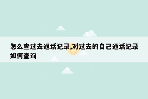 怎么查过去通话记录,对过去的自己通话记录如何查询