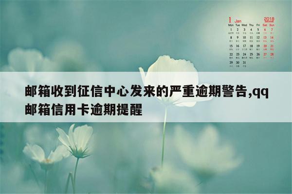 邮箱收到征信中心发来的严重逾期警告,qq邮箱信用卡逾期提醒