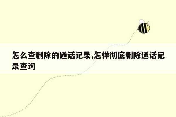 怎么查删除的通话记录,怎样彻底删除通话记录查询