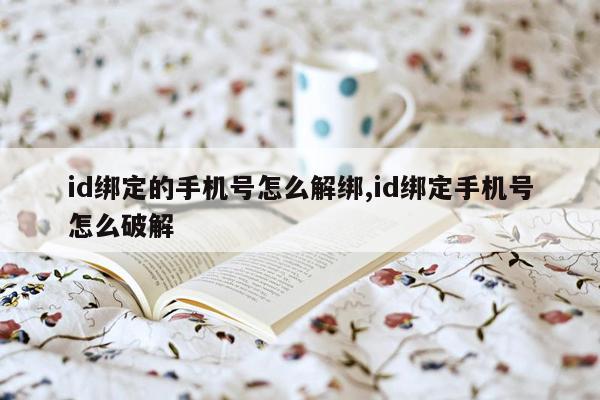 id绑定的手机号怎么解绑,id绑定手机号怎么破解