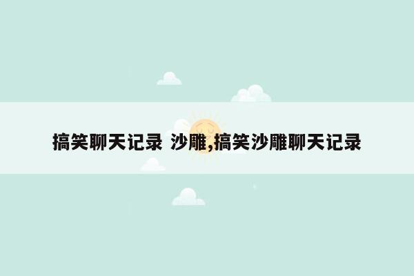 搞笑聊天记录 沙雕,搞笑沙雕聊天记录