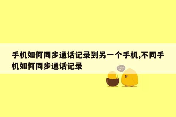 手机如何同步通话记录到另一个手机,不同手机如何同步通话记录