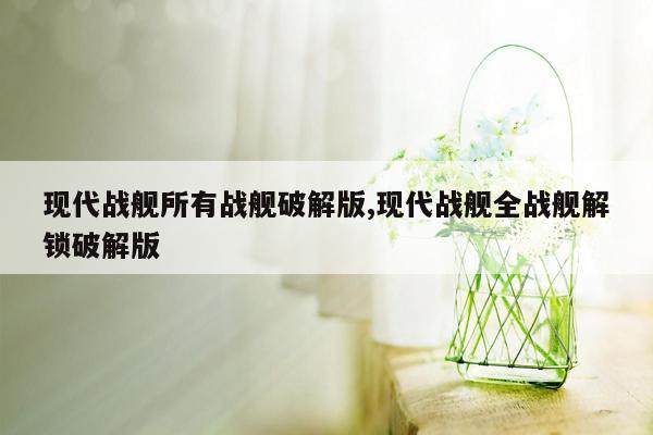 现代战舰所有战舰破解版,现代战舰全战舰解锁破解版