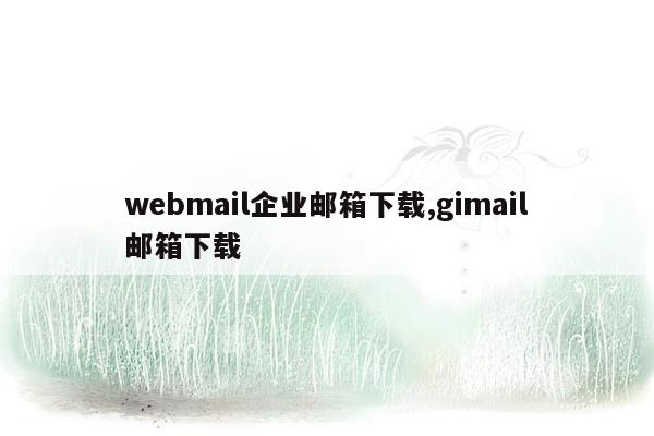 webmail企业邮箱下载,gimail邮箱下载