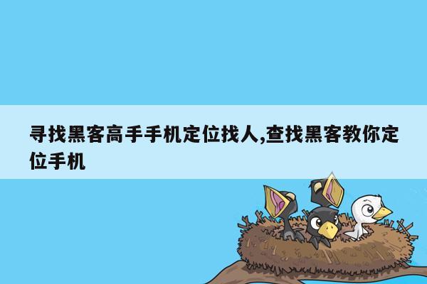 寻找黑客高手手机定位找人,查找黑客教你定位手机