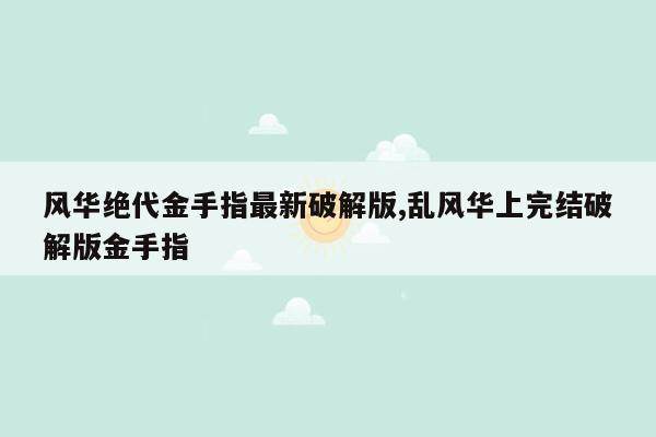 风华绝代金手指最新破解版,乱风华上完结破解版金手指