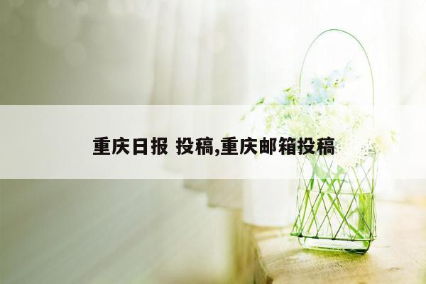 重庆日报 投稿,重庆邮箱投稿