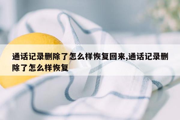 通话记录删除了怎么样恢复回来,通话记录删除了怎么样恢复