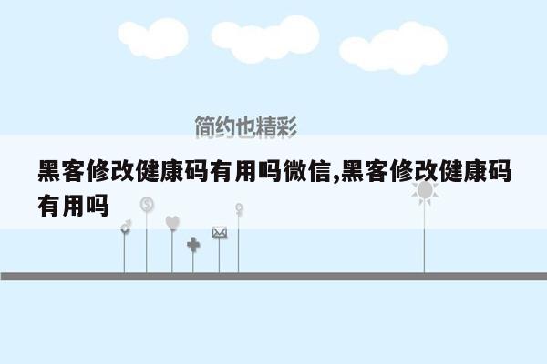 黑客修改健康码有用吗微信,黑客修改健康码有用吗