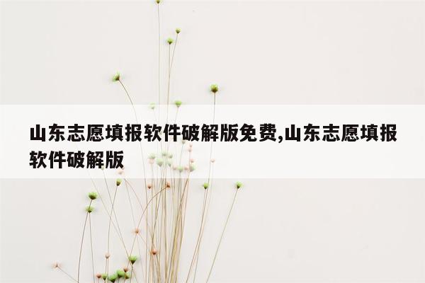 山东志愿填报软件破解版免费,山东志愿填报软件破解版