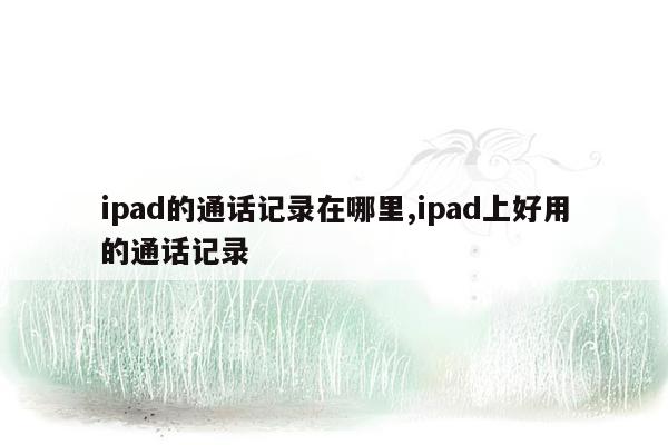 ipad的通话记录在哪里,ipad上好用的通话记录