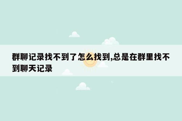 群聊记录找不到了怎么找到,总是在群里找不到聊天记录