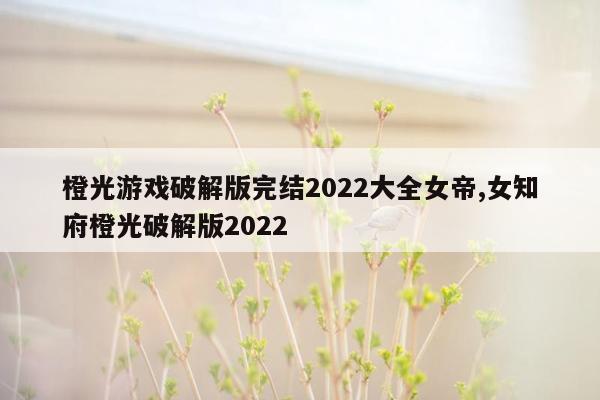 橙光游戏破解版完结2022大全女帝,女知府橙光破解版2022