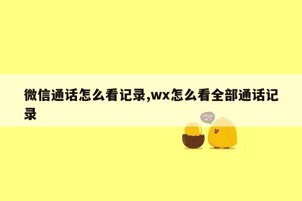 微信通话怎么看记录,wx怎么看全部通话记录