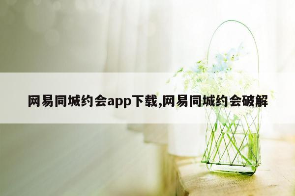 网易同城约会app下载,网易同城约会破解