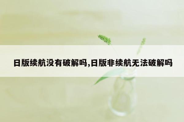 日版续航没有破解吗,日版非续航无法破解吗