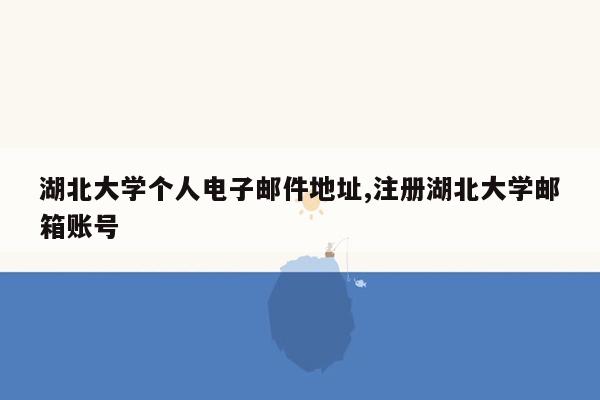 湖北大学个人电子邮件地址,注册湖北大学邮箱账号