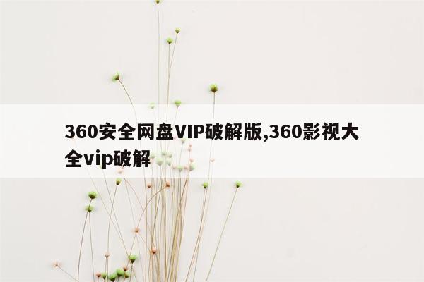 360安全网盘VIP破解版,360影视大全vip破解