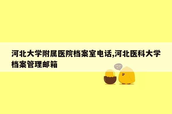 河北大学附属医院档案室电话,河北医科大学档案管理邮箱