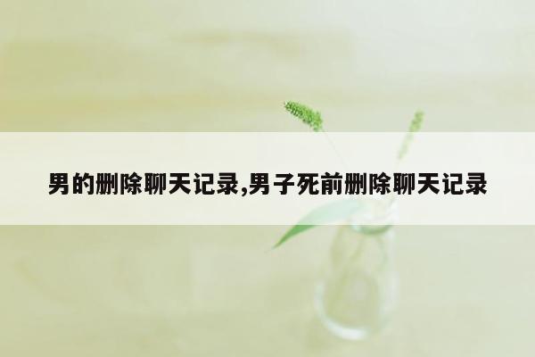 男的删除聊天记录,男子死前删除聊天记录