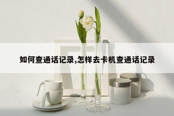 如何查通话记录,怎样去卡机查通话记录