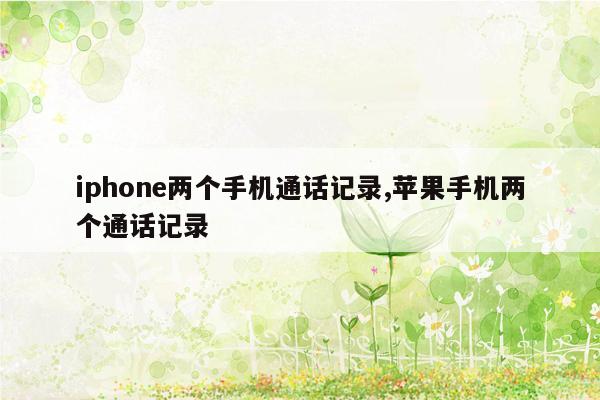 iphone两个手机通话记录,苹果手机两个通话记录